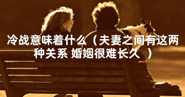 冷战意味着什么（夫妻之间有这两种关系 婚姻很难长